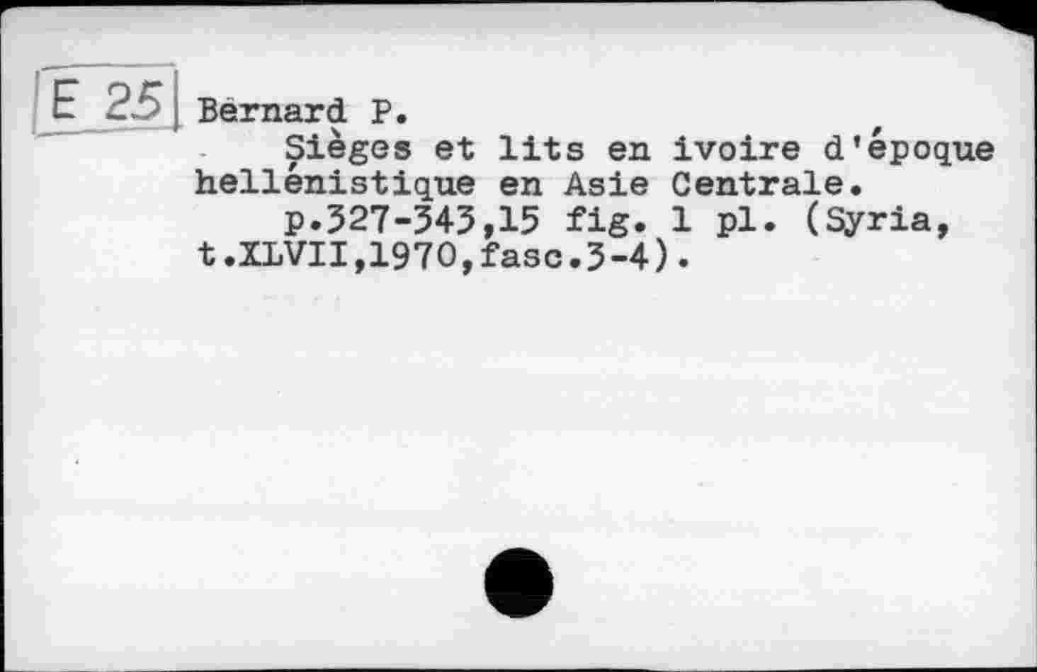 ﻿Bernard P.
Sieges et lits en ivoire d'époque hellénistique en Asie Centrale.
p.327-345,15 fig. 1 pl. (Syria, t.XLVII,1970,faso.3-4).